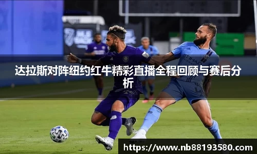 达拉斯对阵纽约红牛精彩直播全程回顾与赛后分析