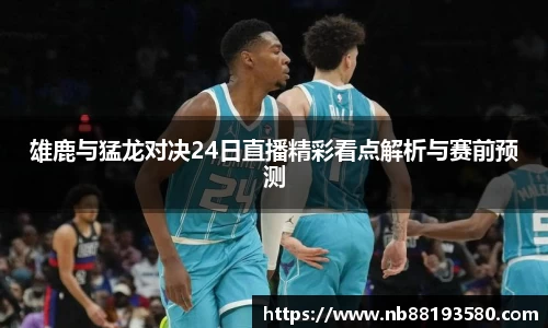 雄鹿与猛龙对决24日直播精彩看点解析与赛前预测