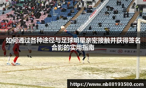 如何通过各种途径与足球明星亲密接触并获得签名合影的实用指南